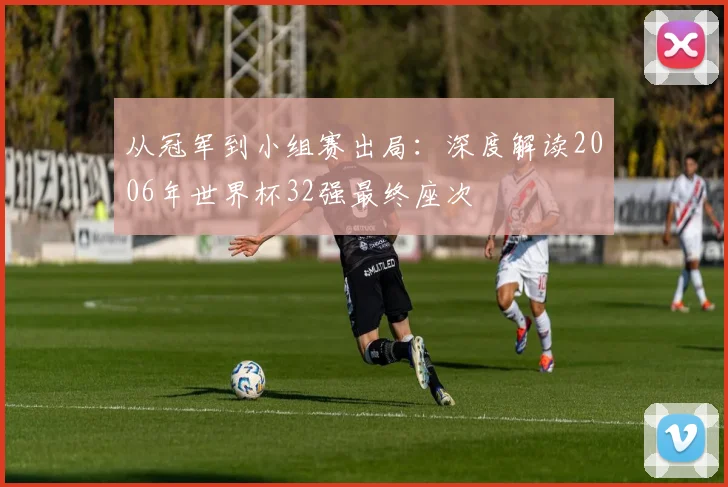 从冠军到小组赛出局：深度解读2006年世界杯32强最终座次