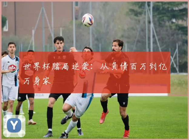 世界杯赌局逆袭:从负债百万到亿万身家