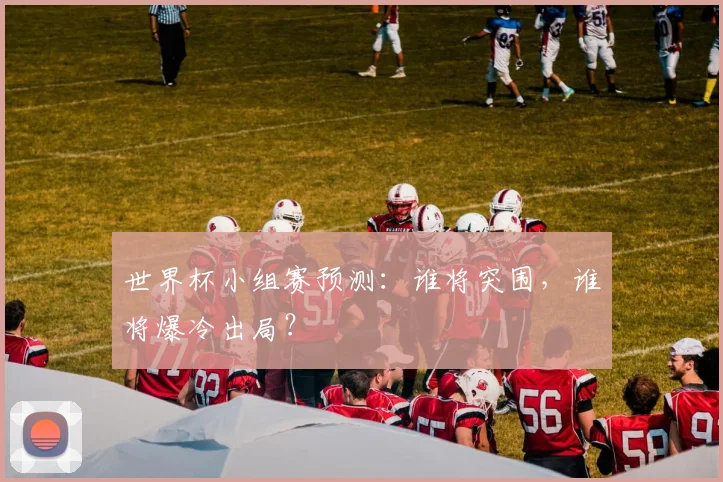世界杯小组赛预测：谁将突围，谁将爆冷出局？
