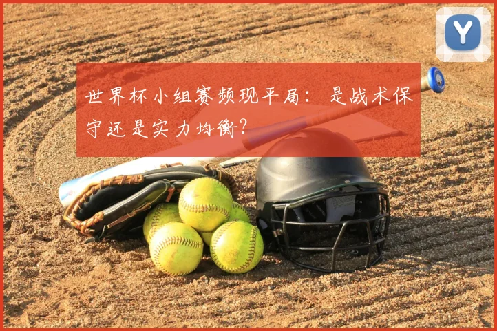 世界杯小组赛频现平局：是战术保守还是实力均衡？