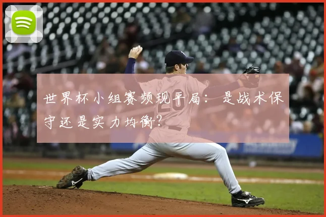 世界杯小组赛频现平局：是战术保守还是实力均衡？