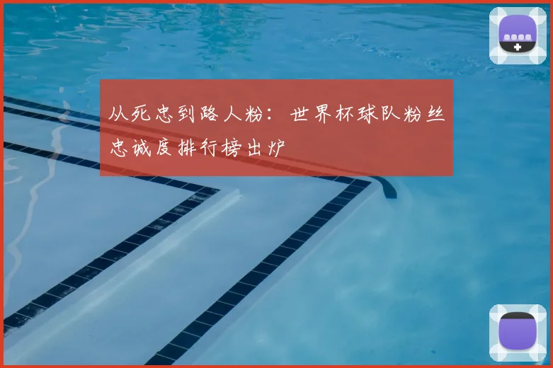 从死忠到路人粉：世界杯球队粉丝忠诚度排行榜出炉
