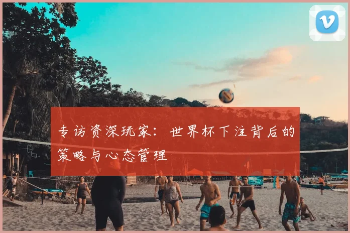 专访资深玩家:世界杯下注背后的策略与心态管理