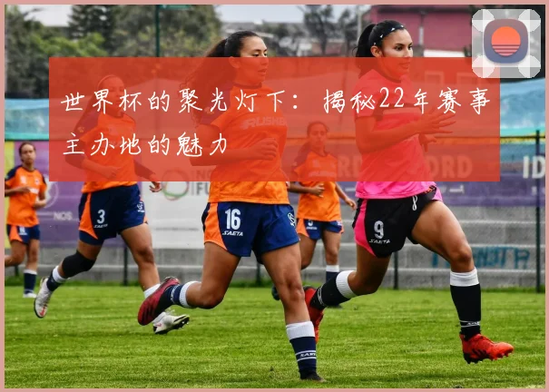 世界杯的聚光灯下：揭秘22年赛事主办地的魅力