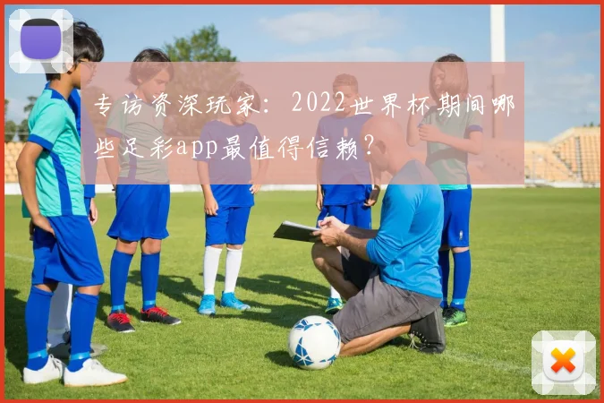专访资深玩家：2022世界杯期间哪些足彩app最值得信赖？