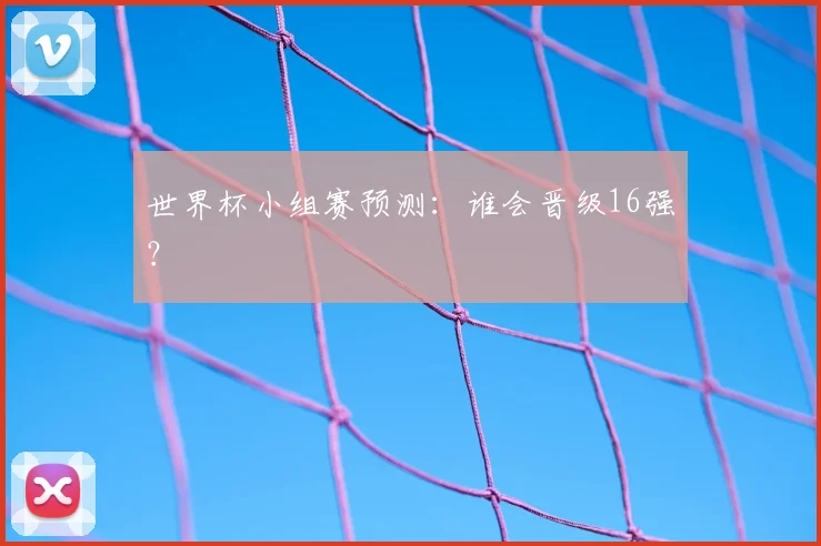 世界杯小组赛预测:谁会晋级16强?