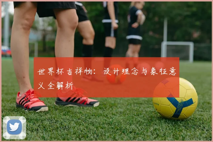 世界杯吉祥物：设计理念与象征意义全解析