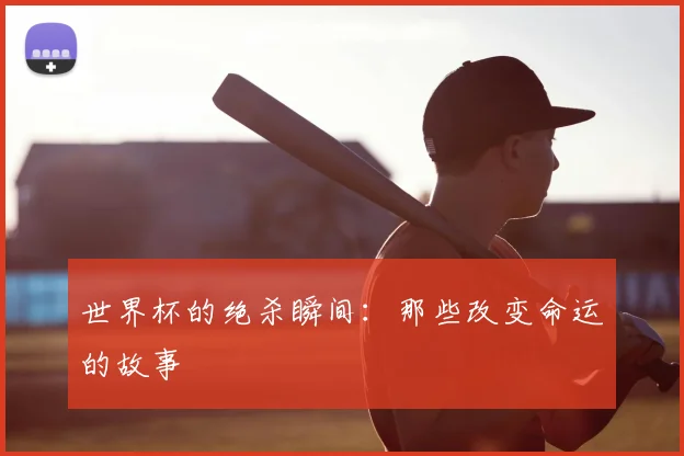 世界杯的绝杀瞬间：那些改变命运的故事