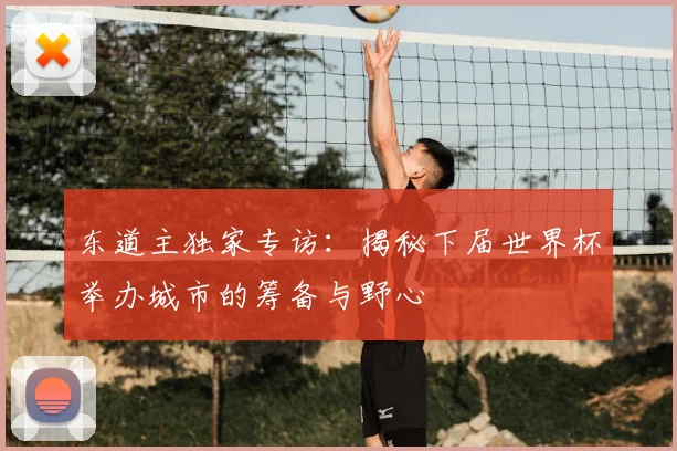 东道主独家专访：揭秘下届世界杯举办城市的筹备与野心