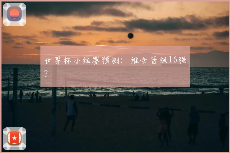 世界杯小组赛预测:谁会晋级16强?