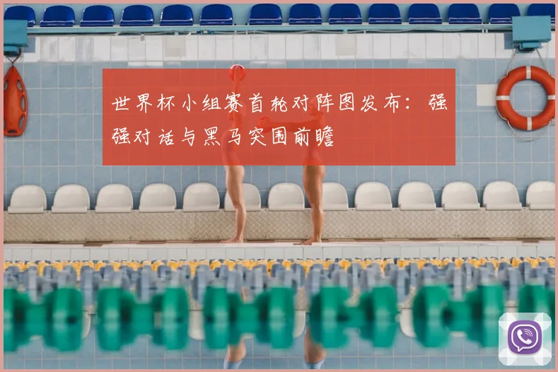世界杯小组赛首轮对阵图发布:强强对话与黑马突围前瞻