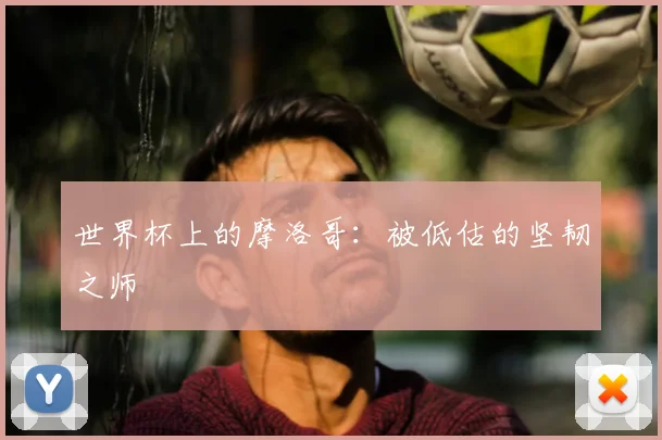 世界杯上的摩洛哥：被低估的坚韧之师
