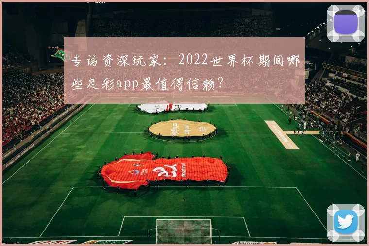 专访资深玩家：2022世界杯期间哪些足彩app最值得信赖？