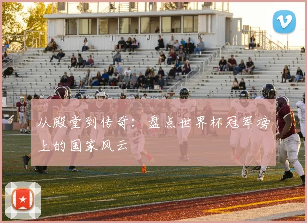 从殿堂到传奇：盘点世界杯冠军榜上的国家风云
