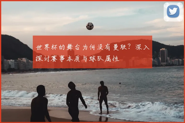 世界杯的舞台为何没有曼联？深入探讨赛事本质与球队属性