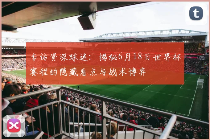 专访资深球迷：揭秘6月18日世界杯赛程的隐藏看点与战术博弈