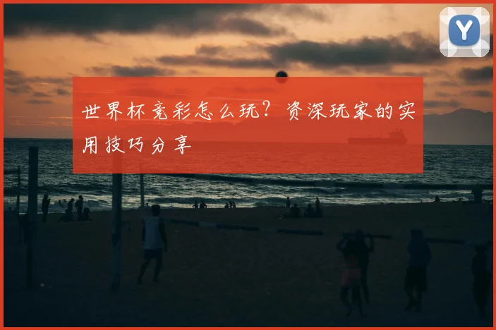 世界杯竞彩怎么玩？资深玩家的实用技巧分享