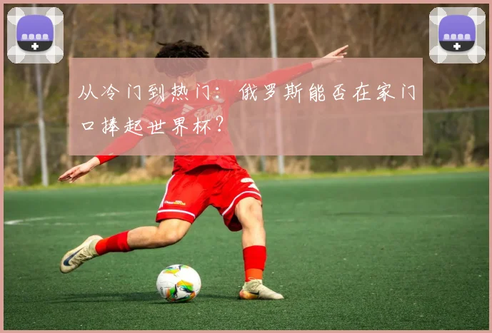 从冷门到热门:俄罗斯能否在家门口捧起世界杯?