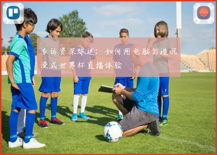 专访资深球迷：如何用电脑打造沉浸式世界杯直播体验
