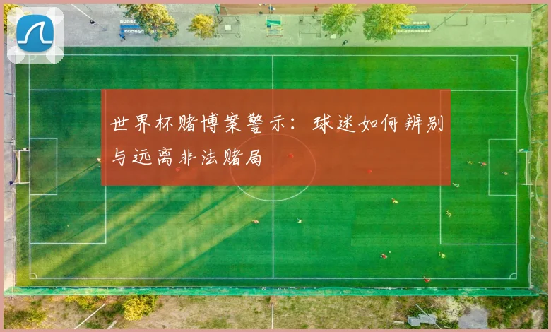 世界杯赌博案警示：球迷如何辨别与远离非法赌局