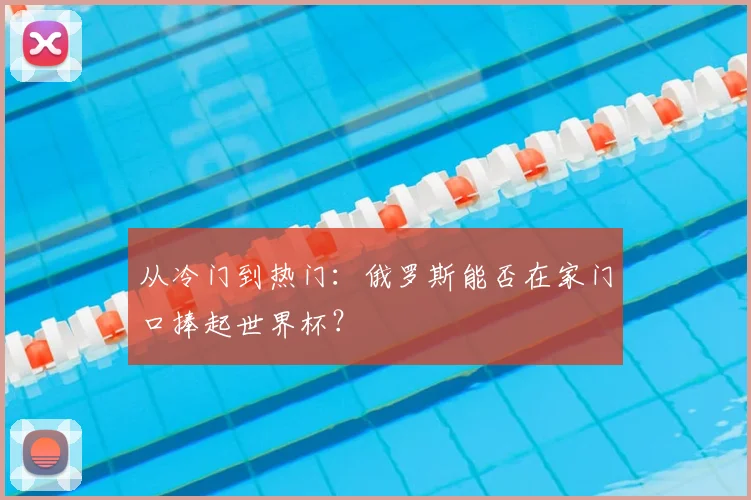 从冷门到热门:俄罗斯能否在家门口捧起世界杯?