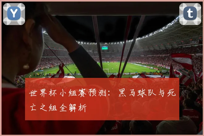 世界杯小组赛预测:黑马球队与死亡之组全解析