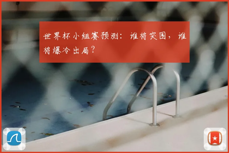 世界杯小组赛预测：谁将突围，谁将爆冷出局？