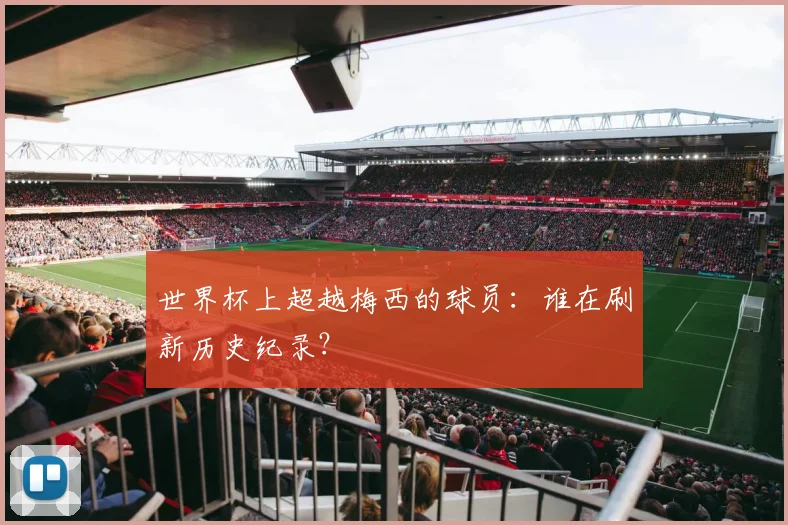 世界杯上超越梅西的球员：谁在刷新历史纪录？