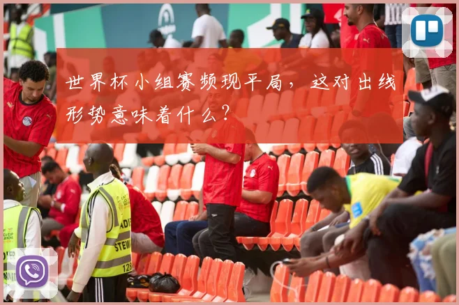 世界杯小组赛频现平局,这对出线形势意味着什么?