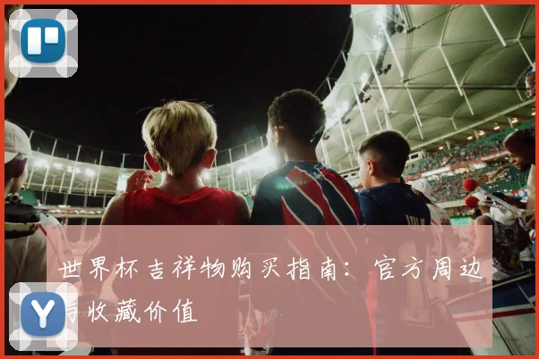 世界杯吉祥物购买指南：官方周边与收藏价值