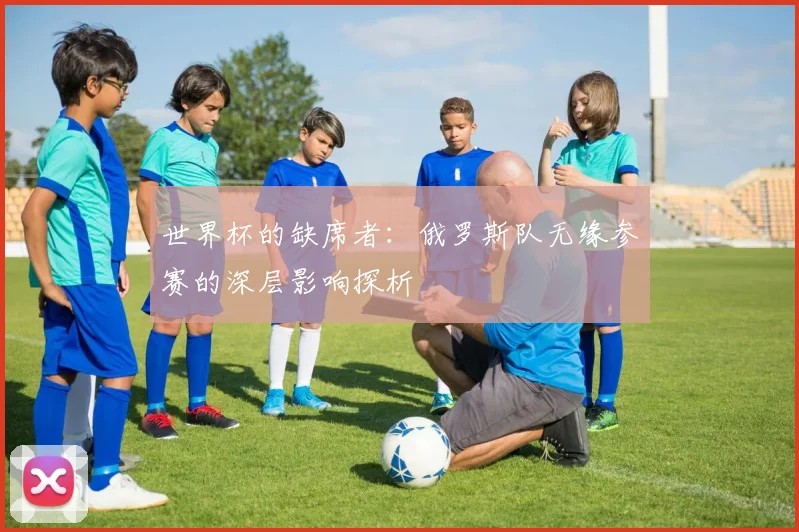 世界杯的缺席者：俄罗斯队无缘参赛的深层影响探析
